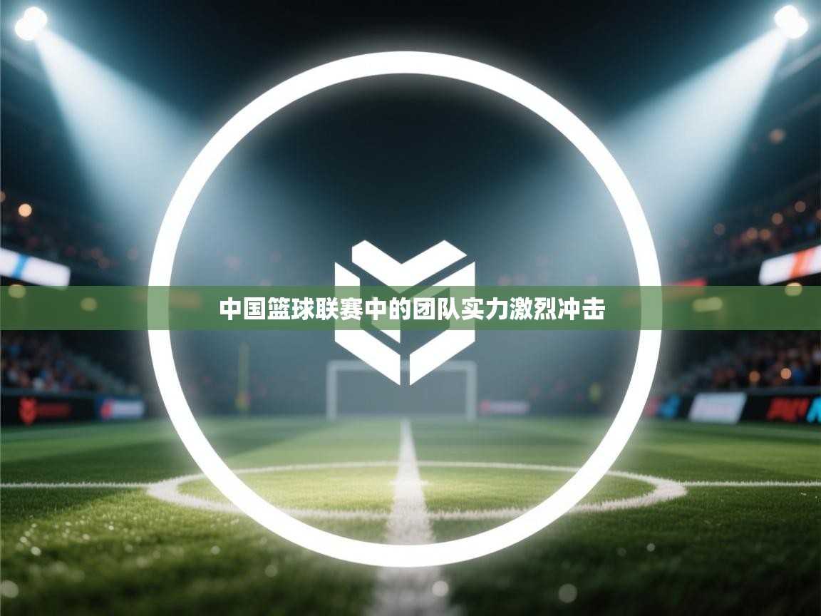中国篮球联赛中的团队实力激烈冲击